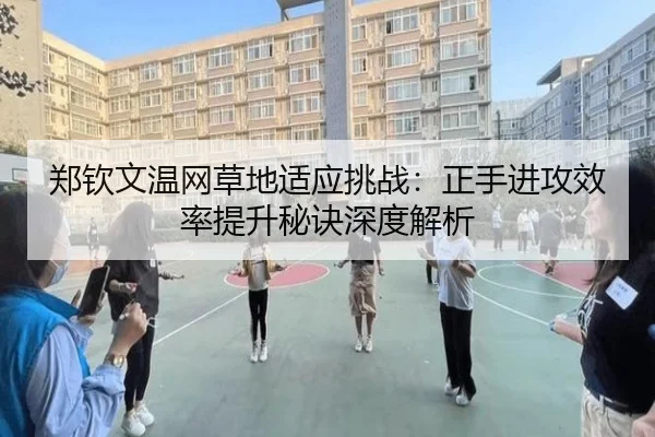 郑钦文温网草地适应挑战：正手进攻效率提升秘诀深度解析