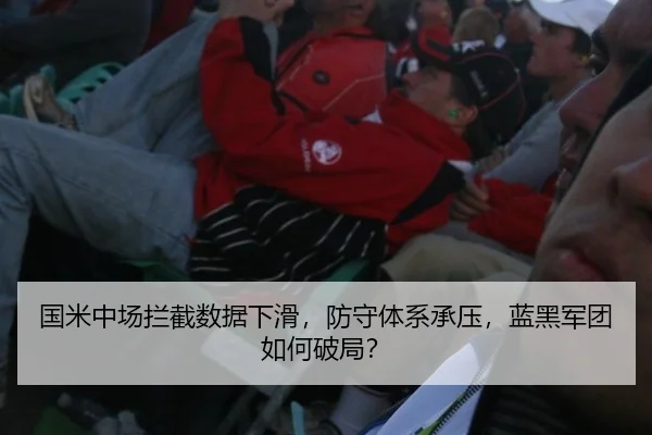 国米中场拦截数据下滑，防守体系承压，蓝黑军团如何破局？