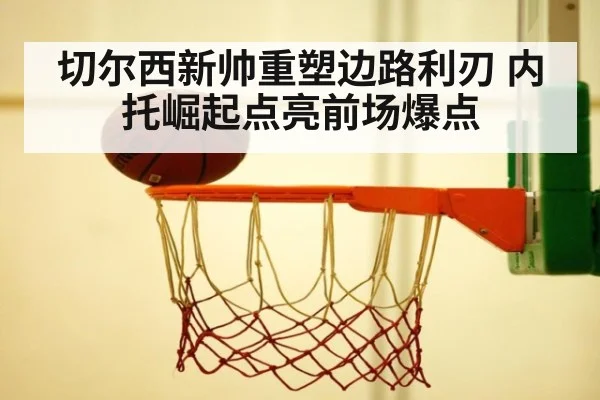 切尔西新帅重塑边路利刃 内托崛起点亮前场爆点