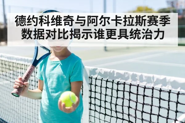 德约科维奇与阿尔卡拉斯赛季数据对比揭示谁更具统治力