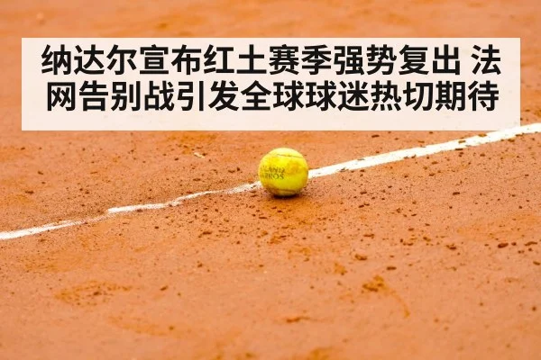 纳达尔宣布红土赛季强势复出 法网告别战引发全球球迷热切期待