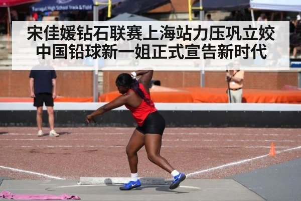 宋佳媛钻石联赛上海站力压巩立姣中国铅球新一姐正式宣告新时代