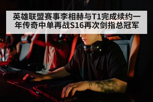 英雄联盟赛事李相赫与T1完成续约一年传奇中单再战S16再次剑指总冠军