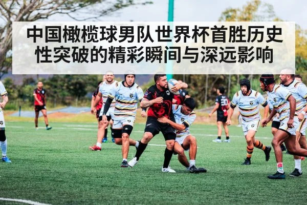 中国橄榄球男队世界杯首胜历史性突破的精彩瞬间与深远影响