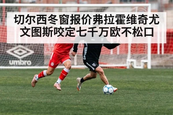 切尔西冬窗报价弗拉霍维奇尤文图斯咬定七千万欧不松口
