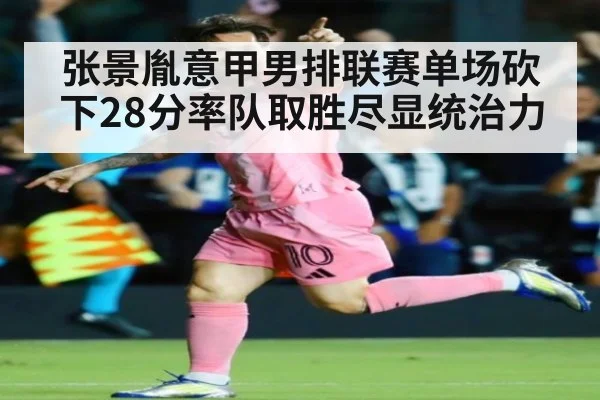 张景胤意甲男排联赛单场砍下28分率队取胜尽显统治力